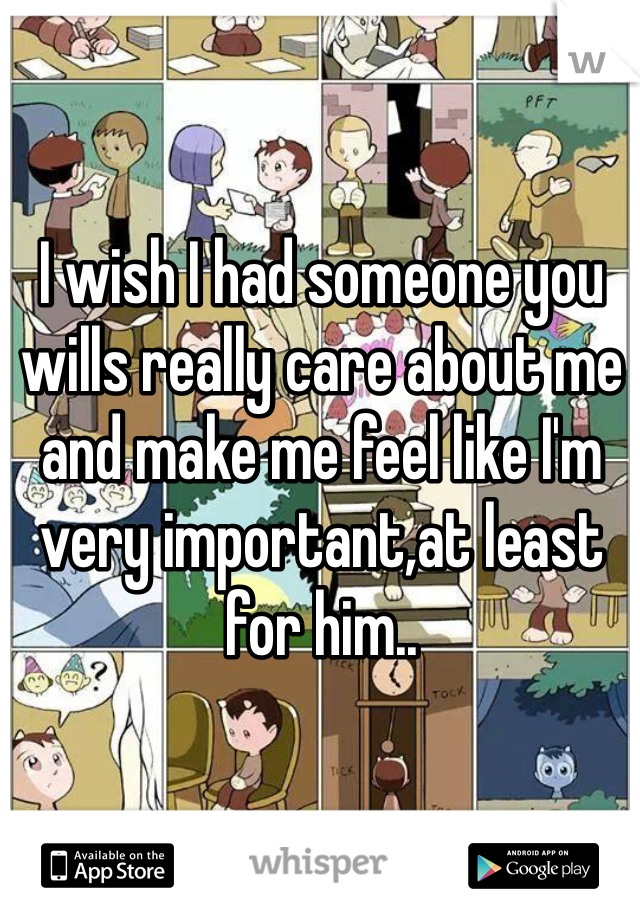 I wish I had someone you wills really care about me and make me feel like I'm very important,at least for him..