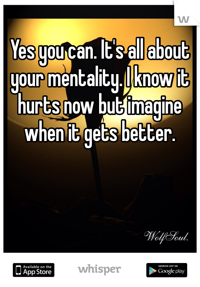 Yes you can. It's all about your mentality. I know it hurts now but imagine when it gets better.