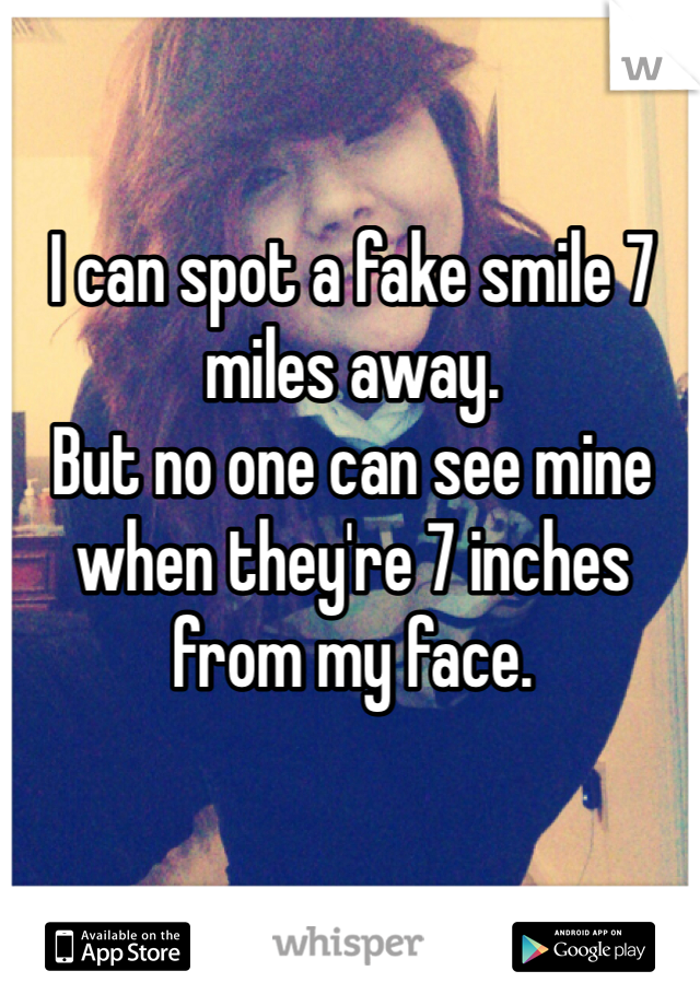 I can spot a fake smile 7 miles away. 
But no one can see mine when they're 7 inches from my face. 