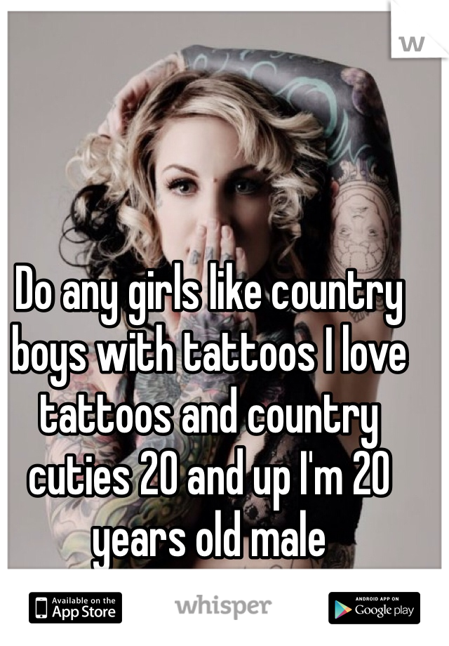 Do any girls like country boys with tattoos I love tattoos and country cuties 20 and up I'm 20 years old male 