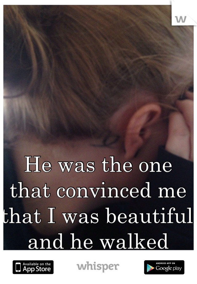 He was the one that convinced me  that I was beautiful and he walked away.