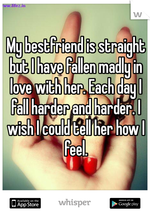 My bestfriend is straight but I have fallen madly in love with her. Each day I fall harder and harder. I wish I could tell her how I feel.
