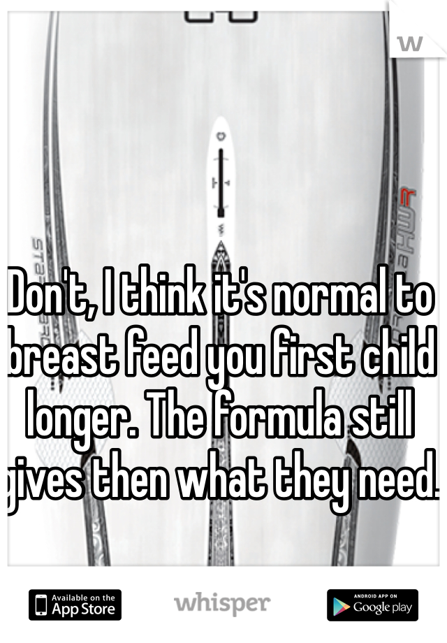 Don't, I think it's normal to breast feed you first child longer. The formula still gives then what they need.