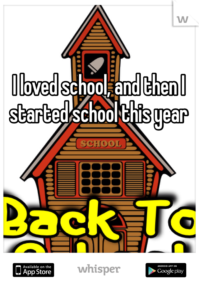 I loved school, and then I started school this year
