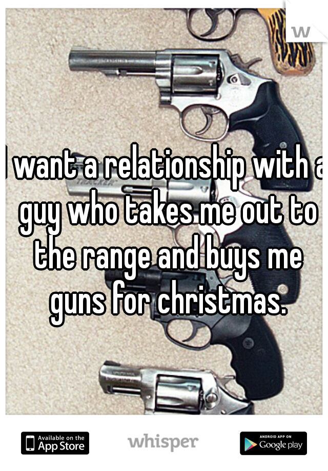I want a relationship with a guy who takes me out to the range and buys me guns for christmas.
