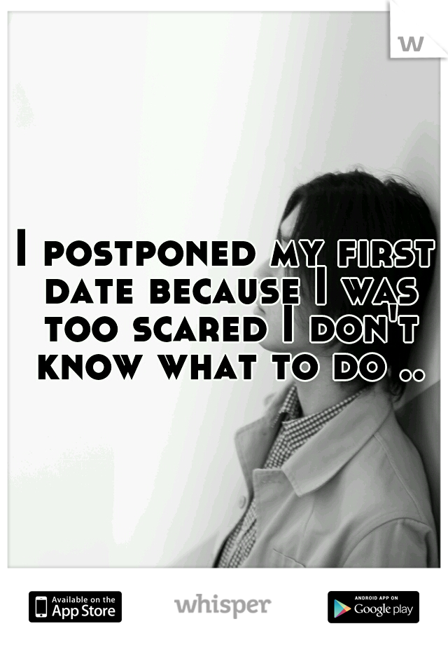 I postponed my first date because I was too scared I don't know what to do ..