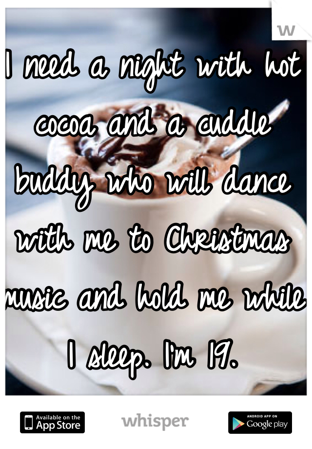 I need a night with hot cocoa and a cuddle buddy who will dance with me to Christmas music and hold me while I sleep. I'm 19.