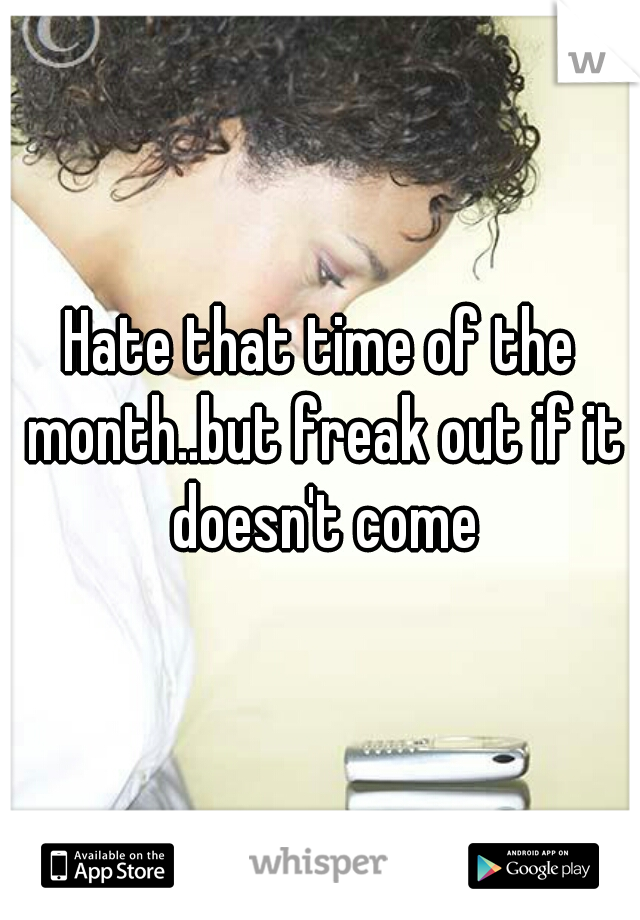Hate that time of the month..but freak out if it doesn't come