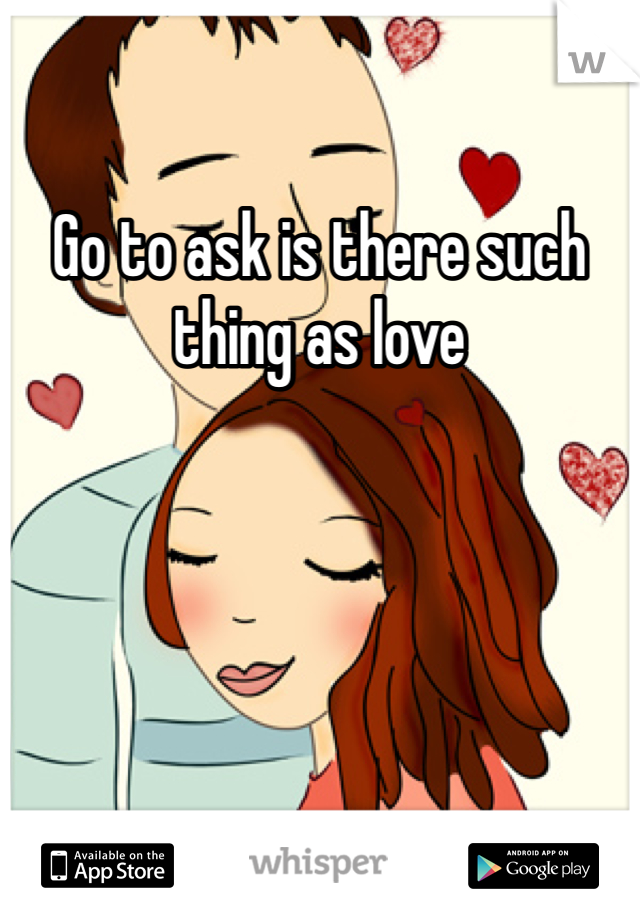 Go to ask is there such thing as love