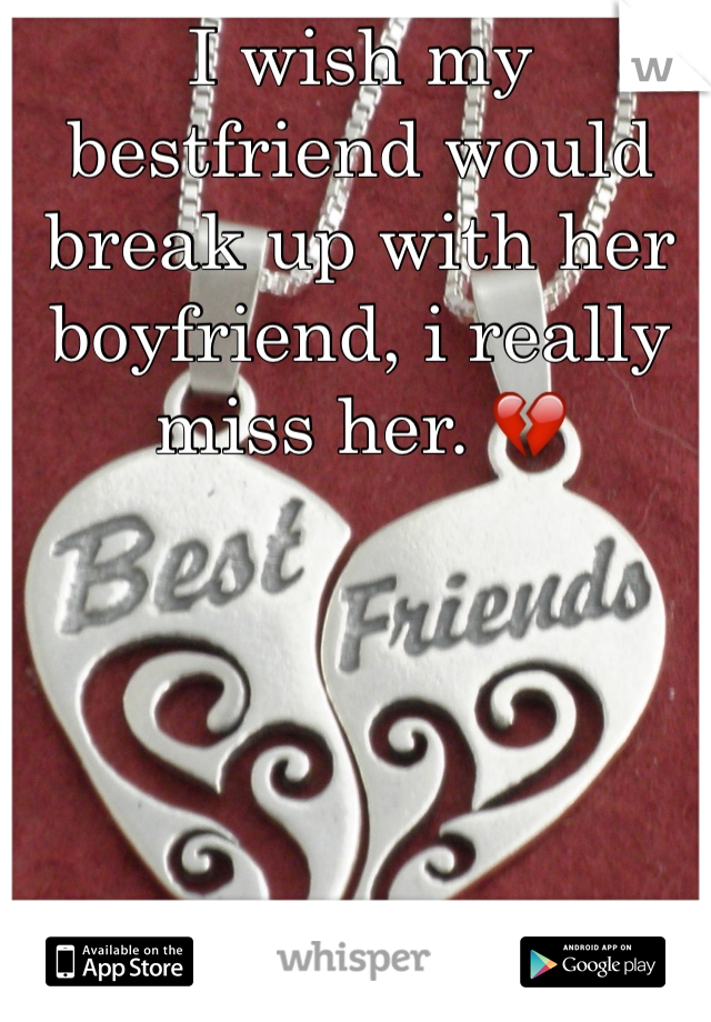 I wish my bestfriend would break up with her boyfriend, i really miss her. 💔 