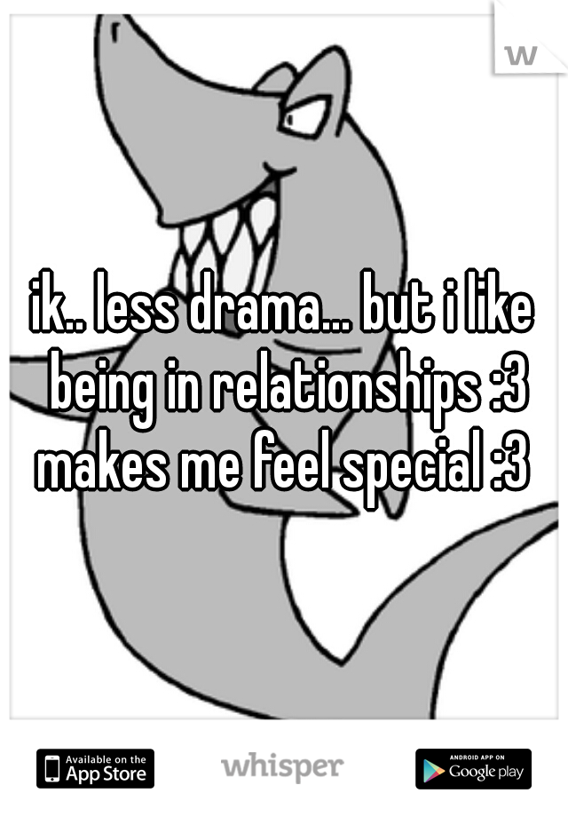 ik.. less drama... but i like being in relationships :3 makes me feel special :3 
