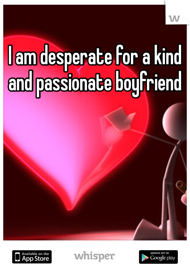 I am desperate for a kind and passionate boyfriend 