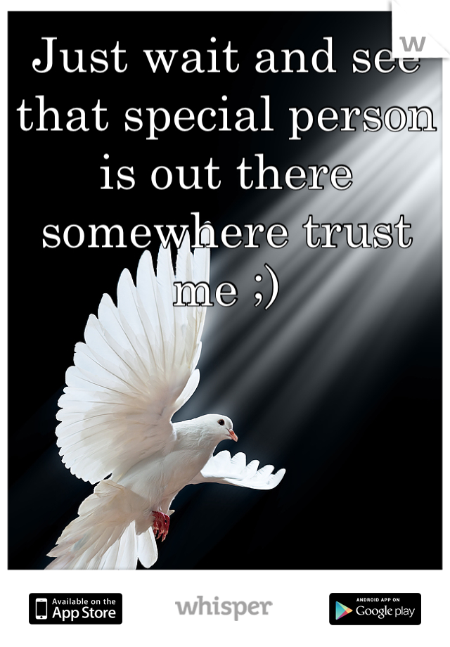 Just wait and see that special person is out there somewhere trust me ;)