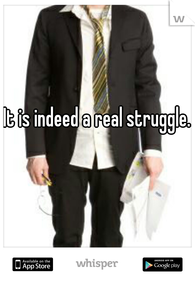 It is indeed a real struggle.