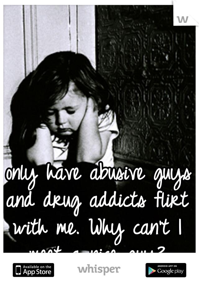 I only have abusive guys and drug addicts flirt with me. Why can't I meet a nice guy?