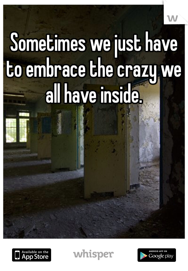 Sometimes we just have to embrace the crazy we all have inside. 