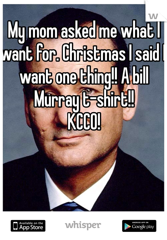 My mom asked me what I want for. Christmas I said I want one thing!! A bill Murray t-shirt!! 
KCCO! 