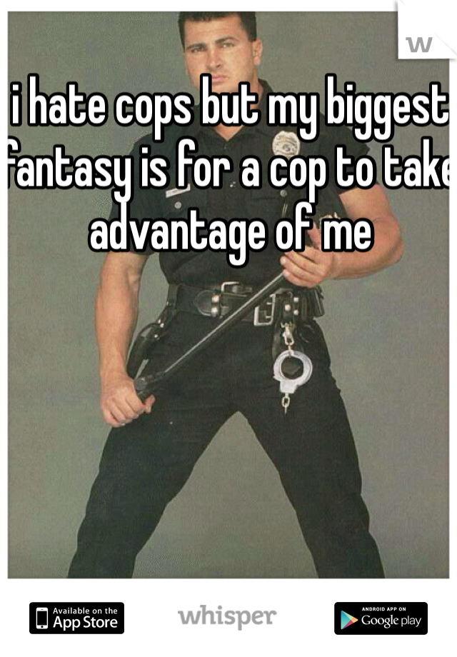 i hate cops but my biggest fantasy is for a cop to take advantage of me
