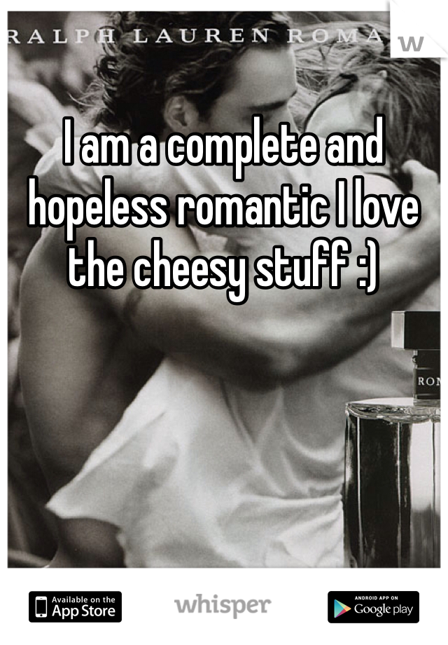 I am a complete and hopeless romantic I love the cheesy stuff :)