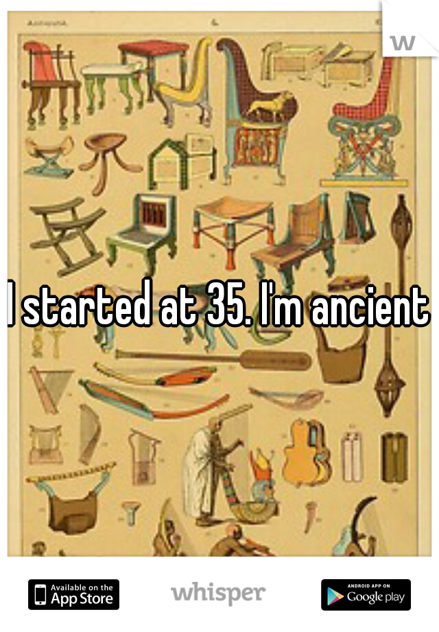 I started at 35. I'm ancient