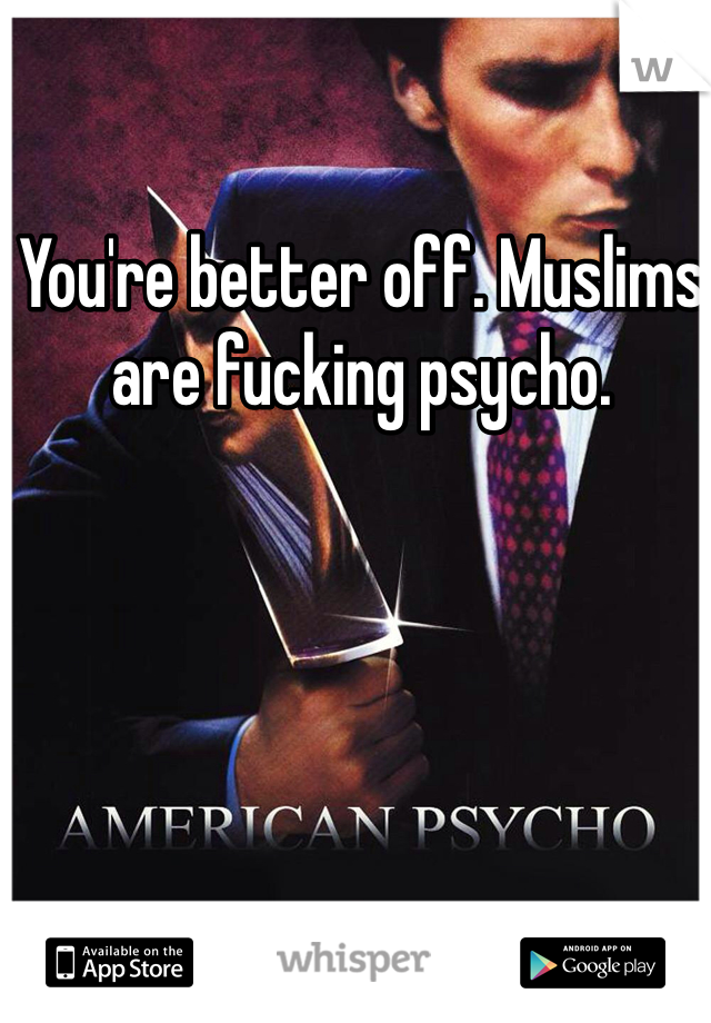 You're better off. Muslims are fucking psycho. 