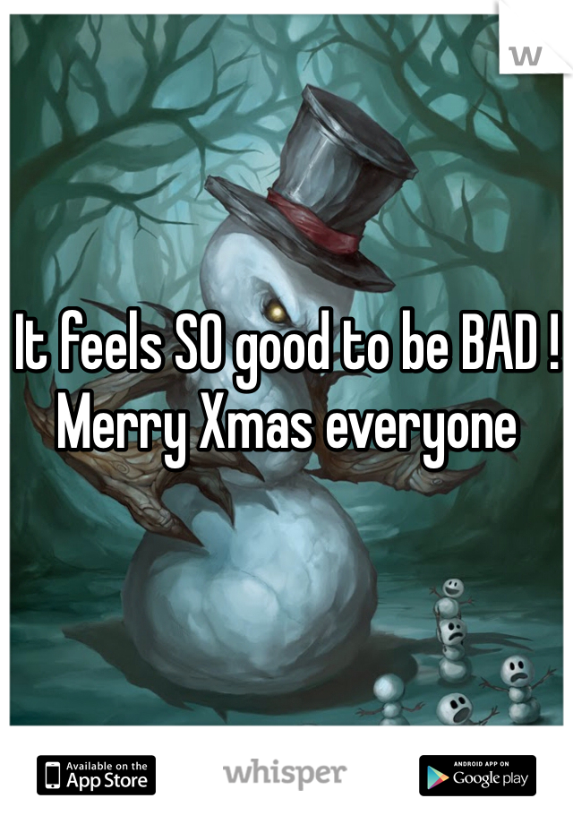 It feels SO good to be BAD ! Merry Xmas everyone 