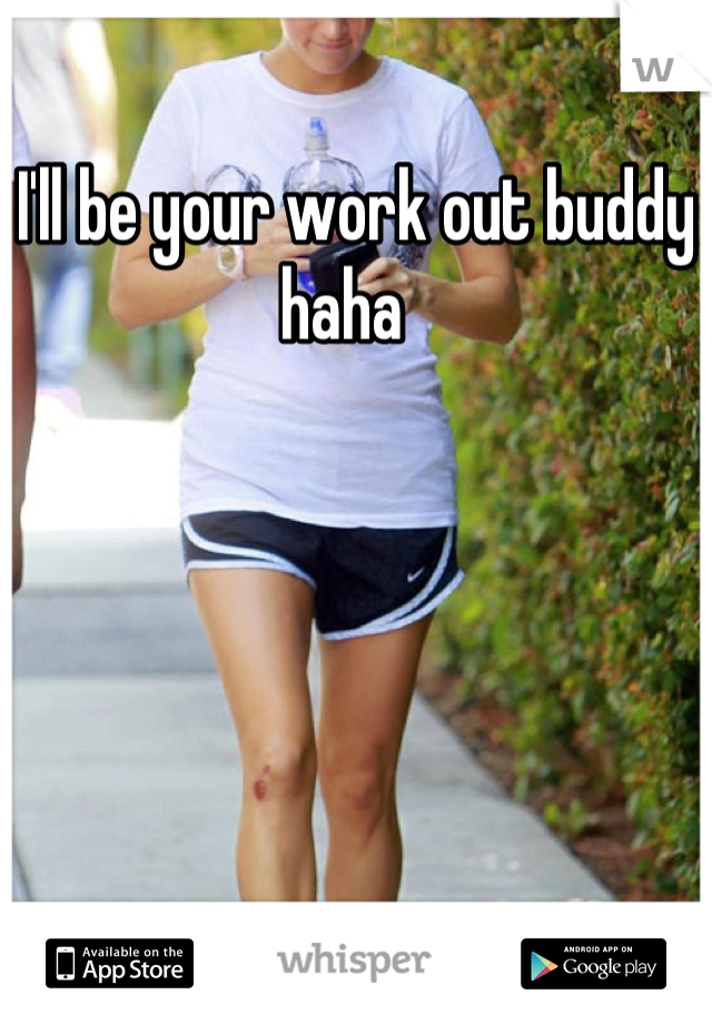I'll be your work out buddy haha  