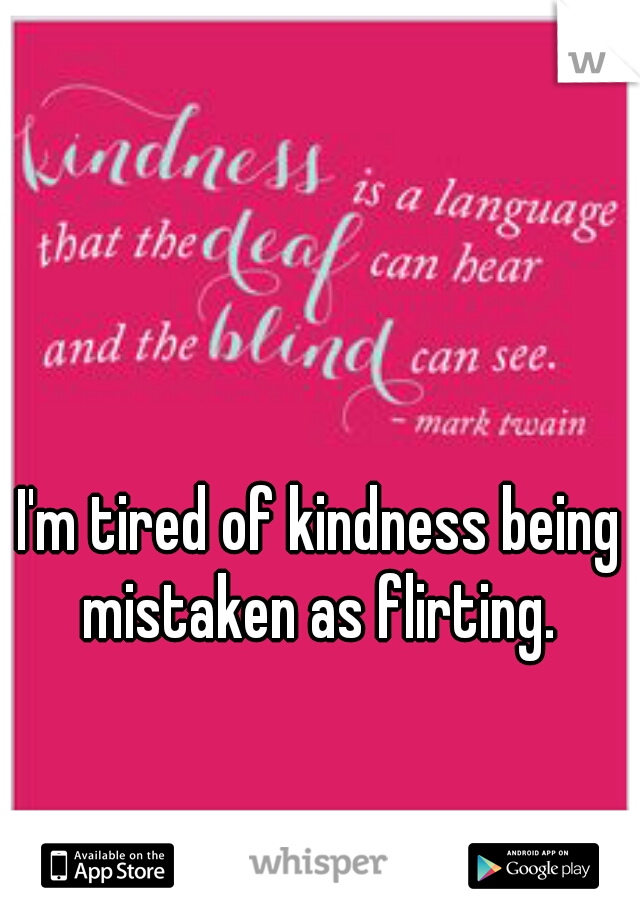 I'm tired of kindness being mistaken as flirting. 