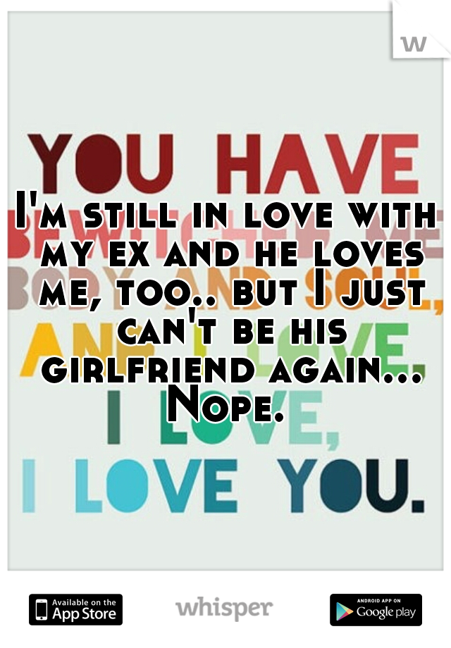 I'm still in love with my ex and he loves me, too.. but I just can't be his girlfriend again... Nope. 