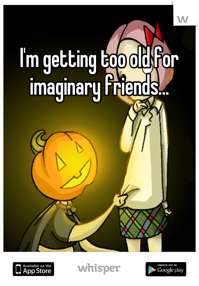 I'm getting too old for imaginary friends...