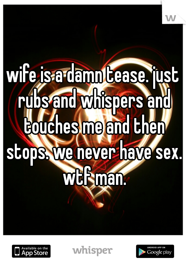 wife is a damn tease. just rubs and whispers and touches me and then stops. we never have sex. wtf man.