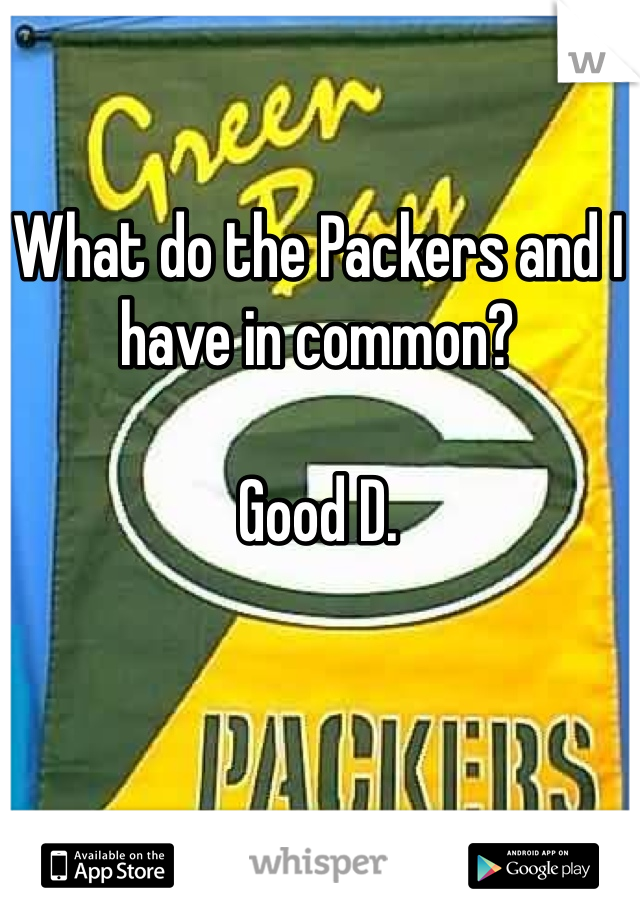 What do the Packers and I have in common? 

Good D. 