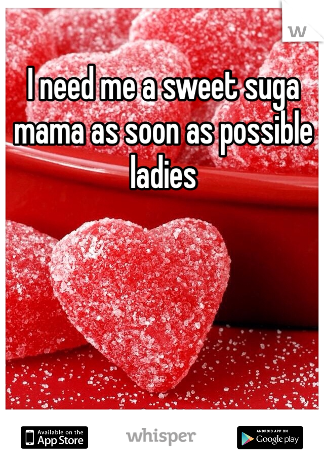 I need me a sweet suga mama as soon as possible ladies