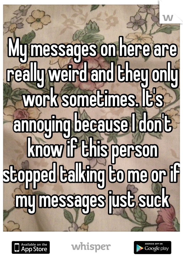 My messages on here are really weird and they only work sometimes. It's annoying because I don't know if this person stopped talking to me or if my messages just suck 
