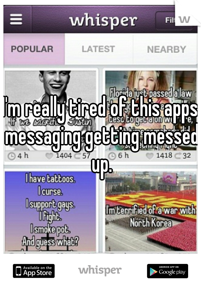 I'm really tired of this apps messaging getting messed up.