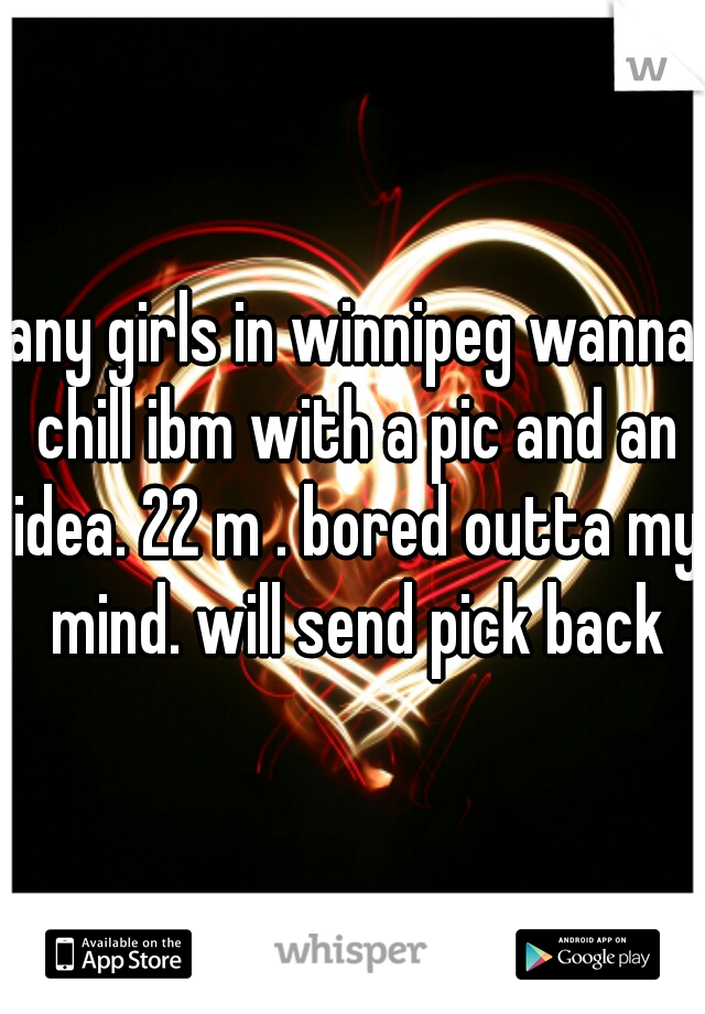 any girls in winnipeg wanna chill ibm with a pic and an idea. 22 m . bored outta my mind. will send pick back
