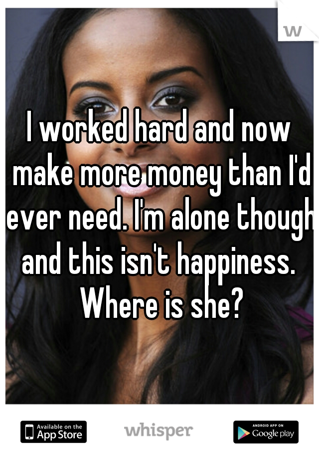 I worked hard and now make more money than I'd ever need. I'm alone though and this isn't happiness.  Where is she?