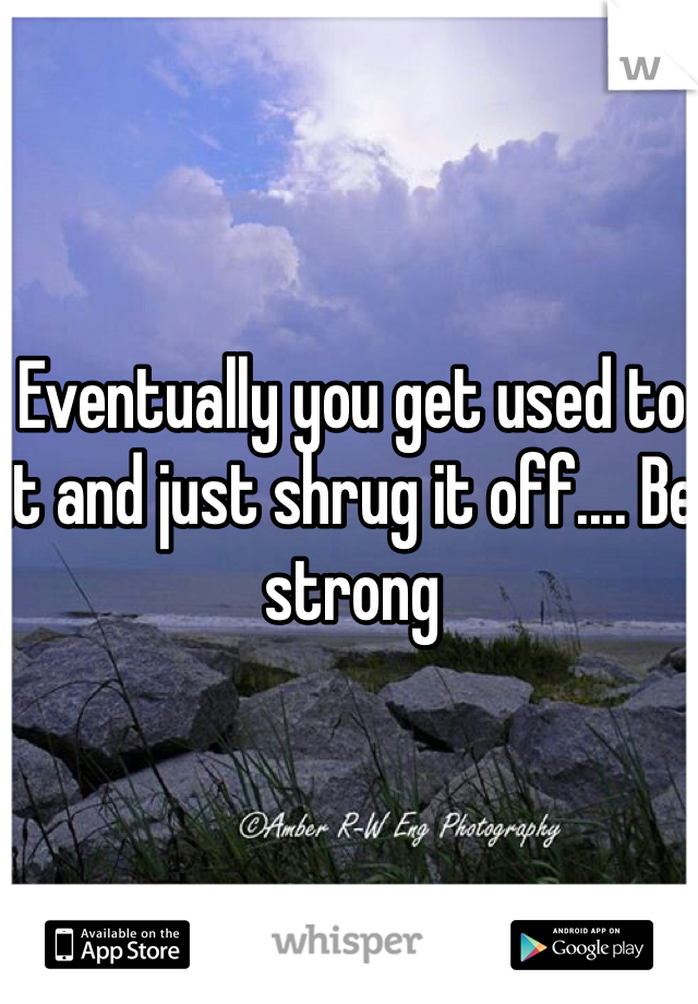 Eventually you get used to it and just shrug it off.... Be strong