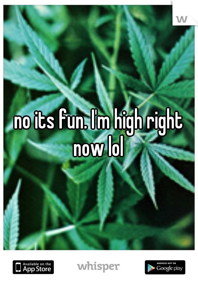 no its fun. I'm high right now lol 