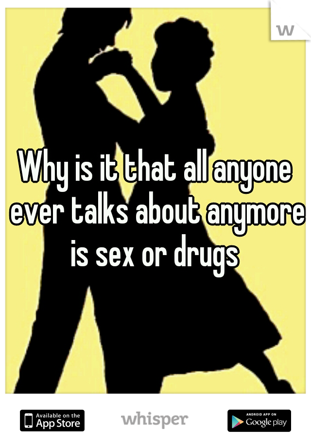 Why is it that all anyone ever talks about anymore is sex or drugs 