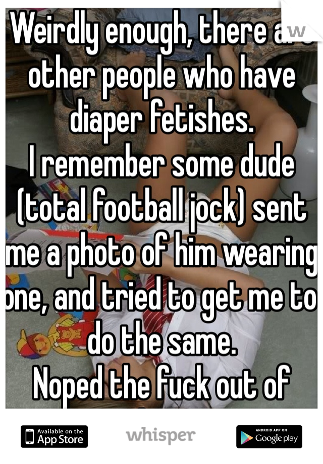Weirdly enough, there are other people who have diaper fetishes. 
I remember some dude (total football jock) sent me a photo of him wearing one, and tried to get me to do the same.
Noped the fuck out of there.