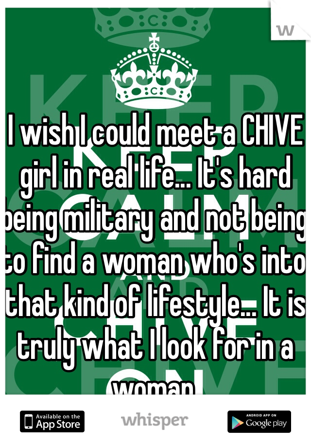 I wish I could meet a CHIVE girl in real life... It's hard being military and not being to find a woman who's into that kind of lifestyle... It is truly what I look for in a woman. 