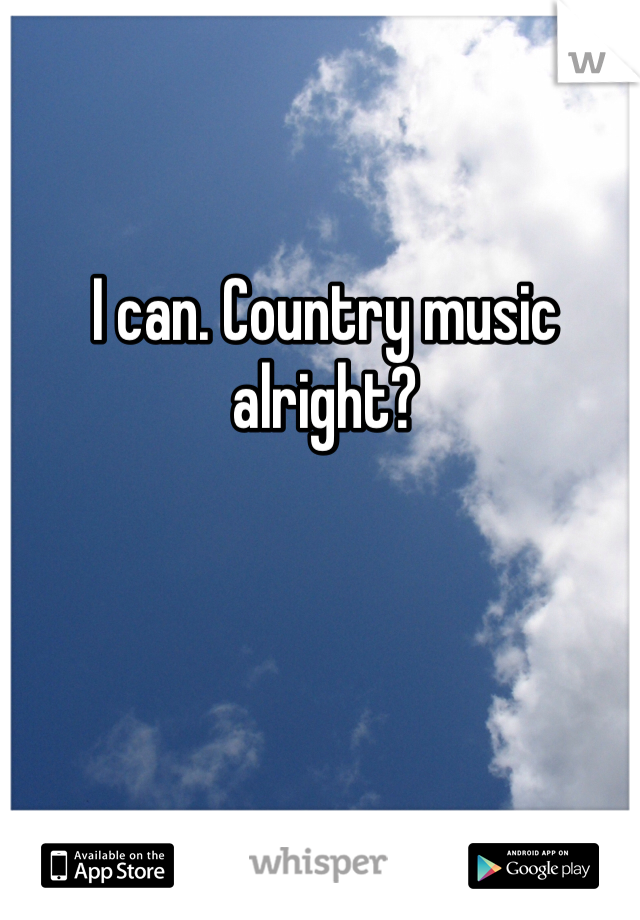 I can. Country music alright?