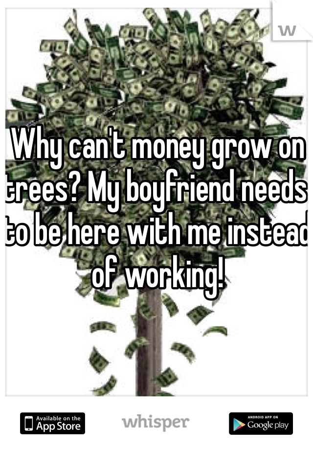 Why can't money grow on trees? My boyfriend needs to be here with me instead of working!