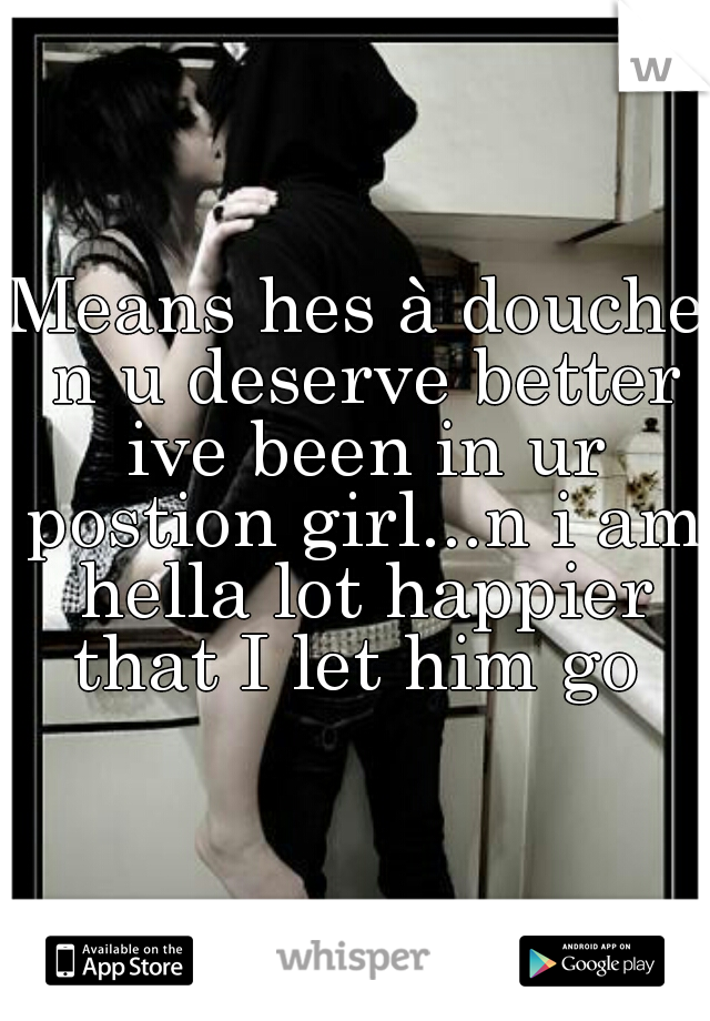 Means hes à douche n u deserve better ive been in ur postion girl...n i am hella lot happier that I let him go 