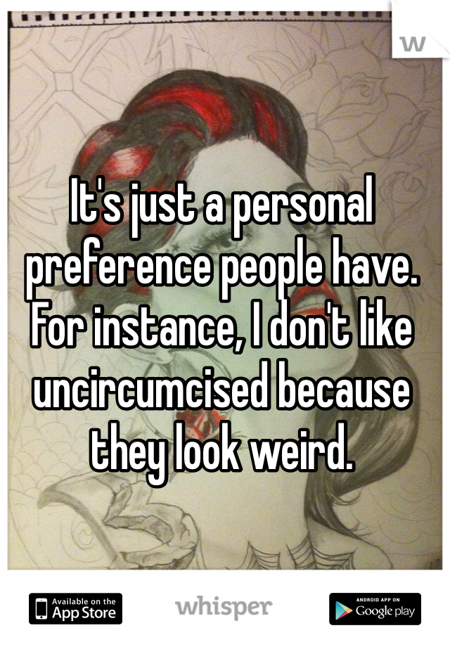 It's just a personal preference people have. For instance, I don't like uncircumcised because they look weird. 