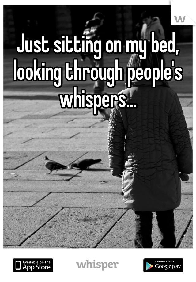 Just sitting on my bed, looking through people's whispers...