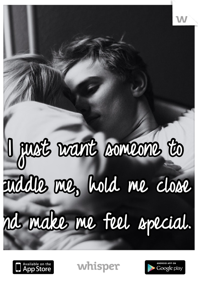 I just want someone to cuddle me, hold me close and make me feel special. 