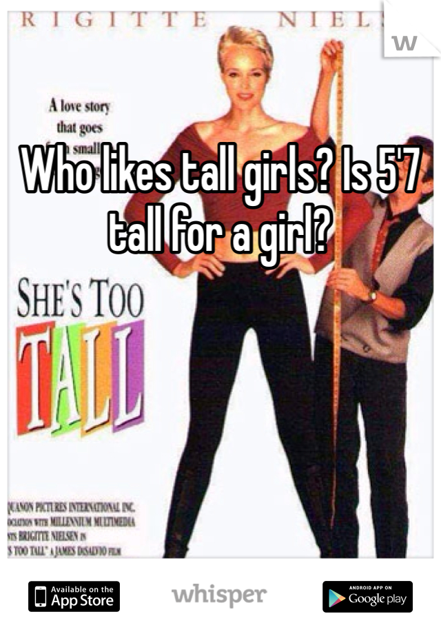 Who likes tall girls? Is 5'7 tall for a girl?