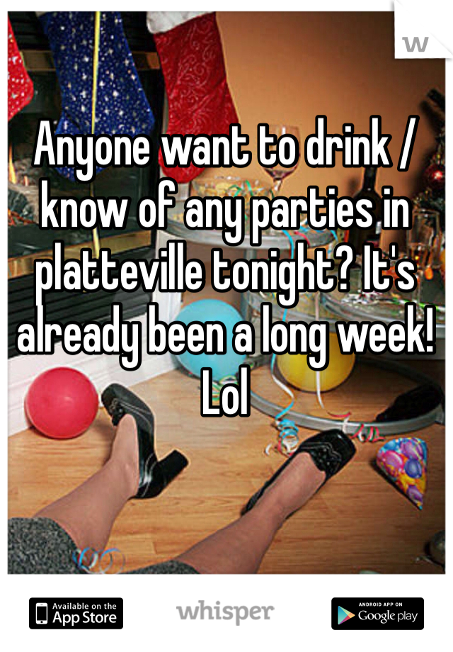 Anyone want to drink / know of any parties in platteville tonight? It's already been a long week! Lol